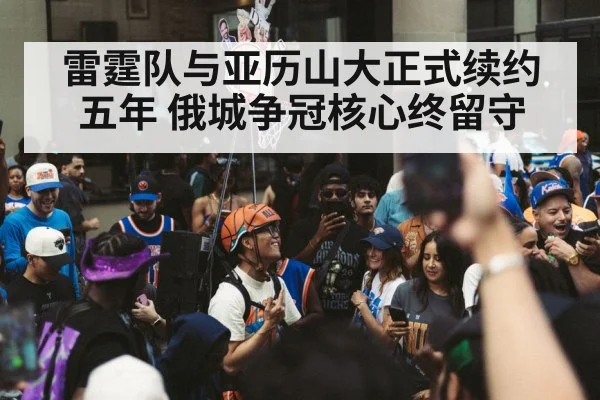 雷霆队与亚历山大正式续约五年 俄城争冠核心终留守