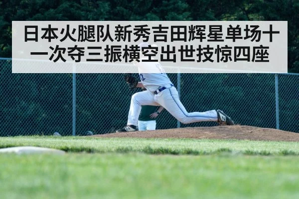 日本火腿队新秀吉田辉星单场十一次夺三振横空出世技惊四座