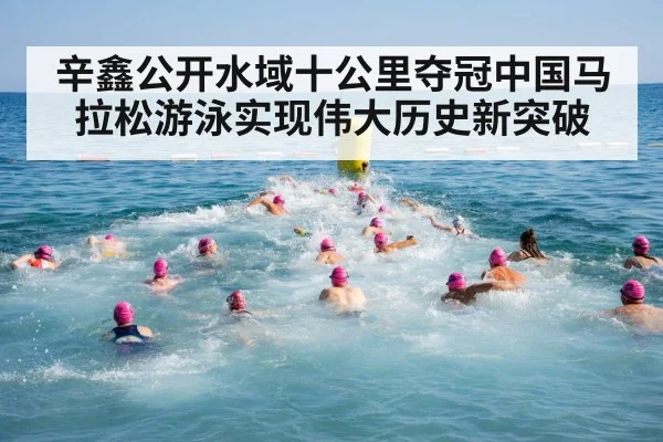 辛鑫公开水域十公里夺冠中国马拉松游泳实现伟大历史新突破