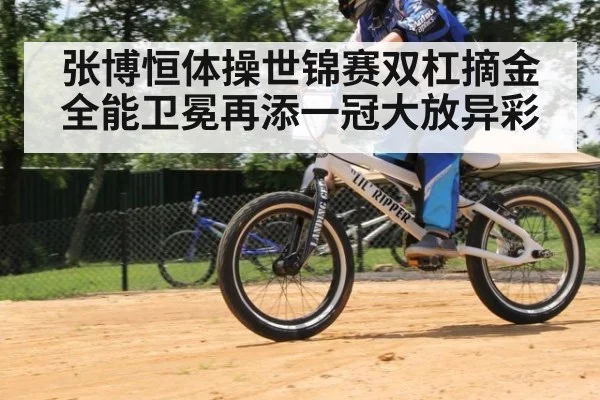 张博恒体操世锦赛双杠摘金全能卫冕再添一冠大放异彩