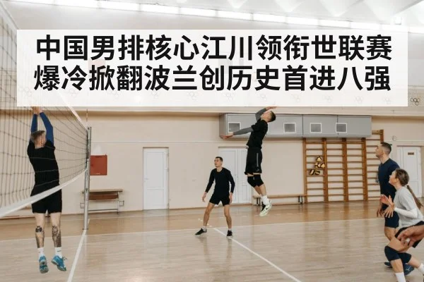 中国男排核心江川领衔世联赛爆冷掀翻波兰创历史首进八强