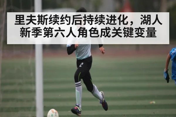 里夫斯续约后持续进化，湖人新季第六人角色成关键变量