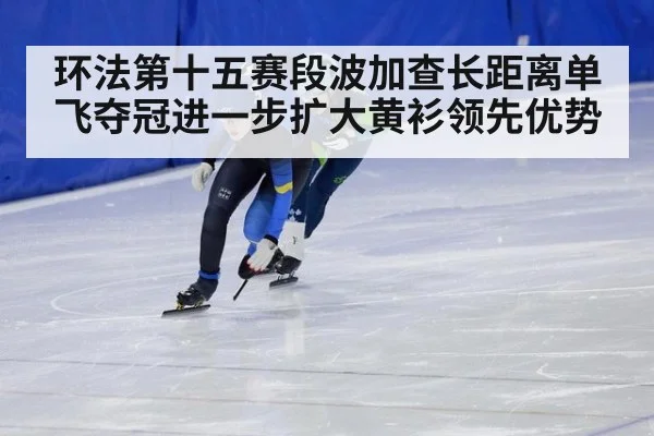 环法第十五赛段波加查长距离单飞夺冠进一步扩大黄衫领先优势