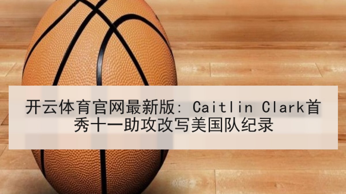 开云体育官网最新版: Caitlin Clark首秀十一助攻改写美国队纪录 开云体育官网最新版: Caitlin Clark首秀十一助攻改写美国队纪录