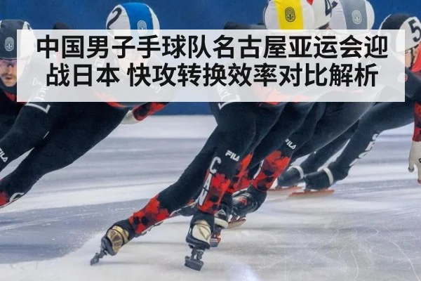 中国男子手球队名古屋亚运会迎战日本 快攻转换效率对比解析