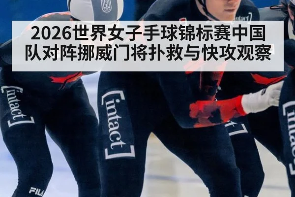 2026世界女子手球锦标赛中国队对阵挪威门将扑救与快攻观察